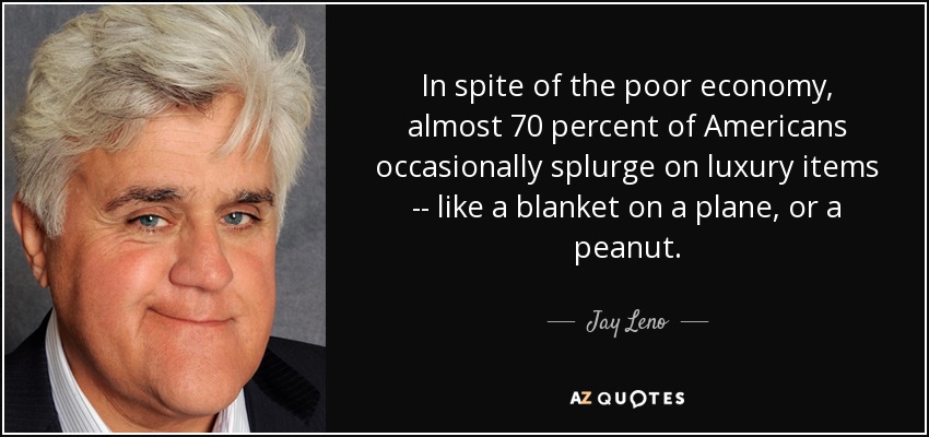 In spite of the poor economy, almost 70 percent of Americans occasionally splurge on luxury items -- like a blanket on a plane, or a peanut. - Jay Leno