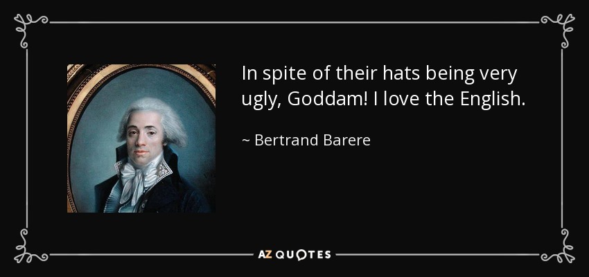 In spite of their hats being very ugly, Goddam! I love the English. - Bertrand Barere