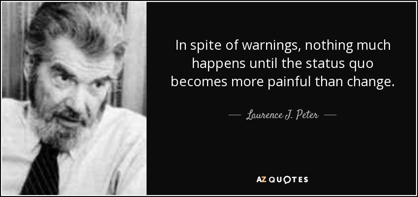 In spite of warnings, nothing much happens until the status quo becomes more painful than change. - Laurence J. Peter
