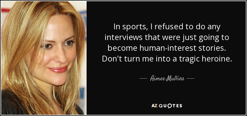 In sports, I refused to do any interviews that were just going to become human-interest stories. Don't turn me into a tragic heroine. - Aimee Mullins