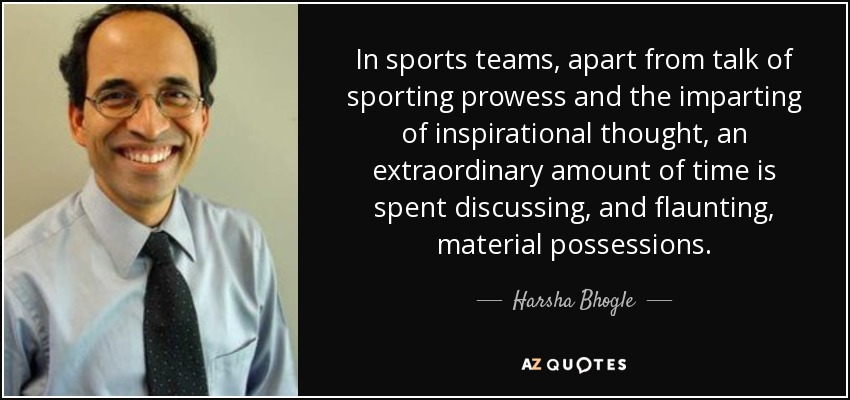 In sports teams, apart from talk of sporting prowess and the imparting of inspirational thought, an extraordinary amount of time is spent discussing, and flaunting, material possessions. - Harsha Bhogle