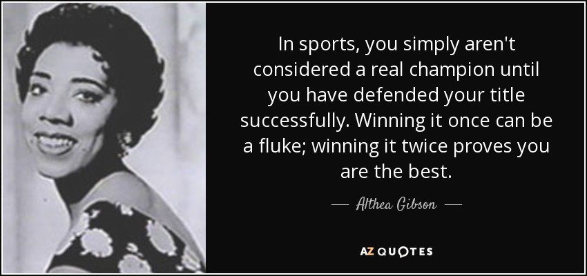 In sports, you simply aren't considered a real champion until you have defended your title successfully. Winning it once can be a fluke; winning it twice proves you are the best. - Althea Gibson
