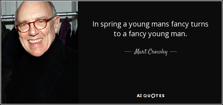 In spring a young mans fancy turns to a fancy young man. - Mart Crowley