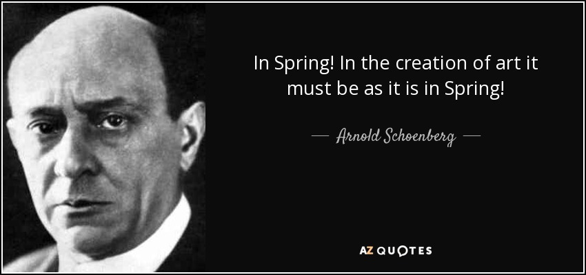 In Spring! In the creation of art it must be as it is in Spring! - Arnold Schoenberg