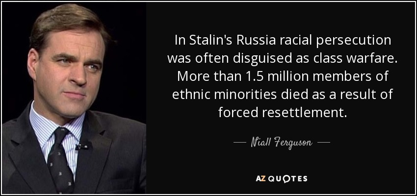 In Stalin's Russia racial persecution was often disguised as class warfare. More than 1.5 million members of ethnic minorities died as a result of forced resettlement. - Niall Ferguson