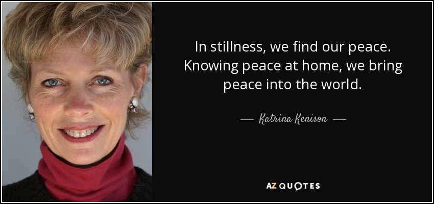 In stillness, we find our peace. Knowing peace at home, we bring peace into the world. - Katrina Kenison
