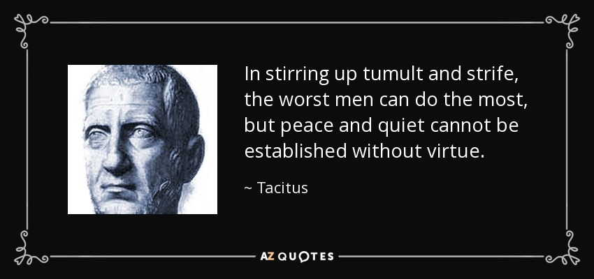 In stirring up tumult and strife, the worst men can do the most, but peace and quiet cannot be established without virtue. - Tacitus