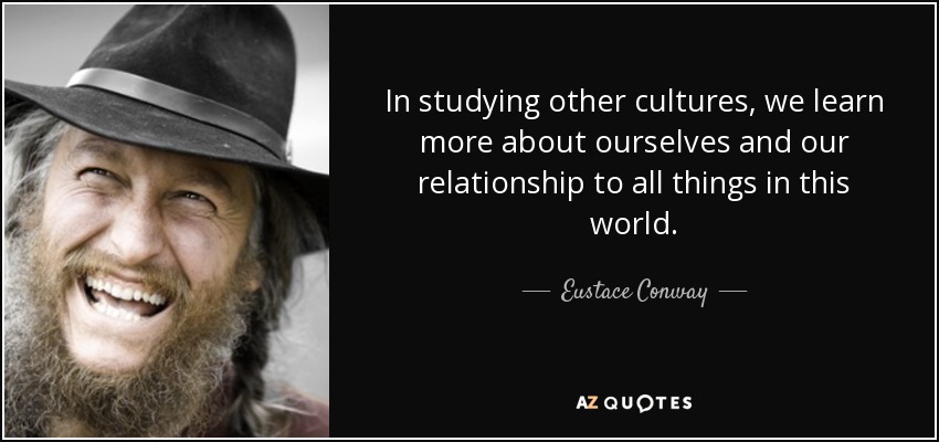 In studying other cultures, we learn more about ourselves and our relationship to all things in this world. - Eustace Conway