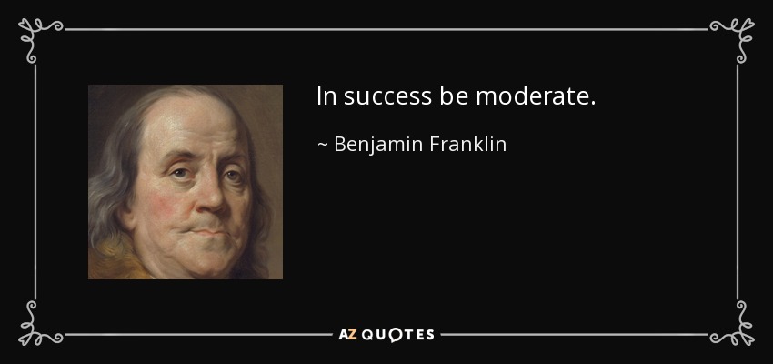 In success be moderate. - Benjamin Franklin