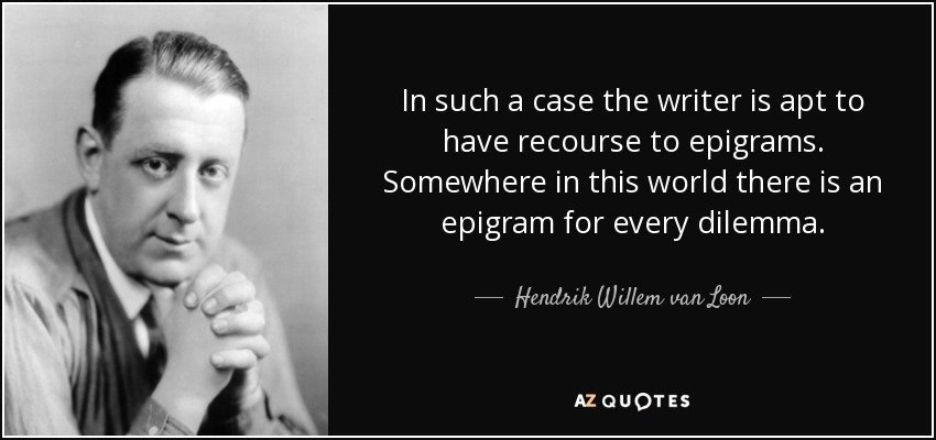 In such a case the writer is apt to have recourse to epigrams. Somewhere in this world there is an epigram for every dilemma. - Hendrik Willem van Loon