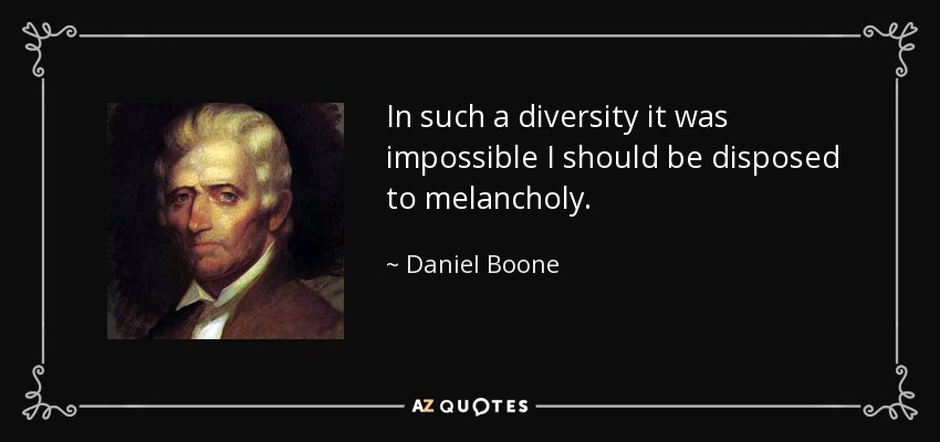 In such a diversity it was impossible I should be disposed to melancholy. - Daniel Boone