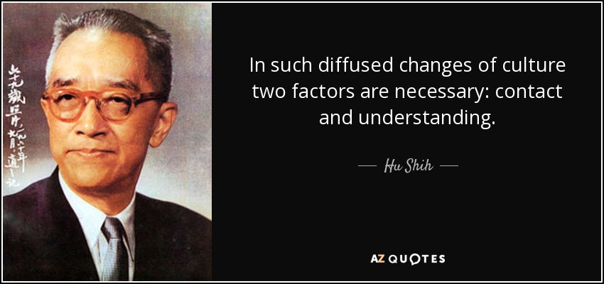 In such diffused changes of culture two factors are necessary: contact and understanding. - Hu Shih