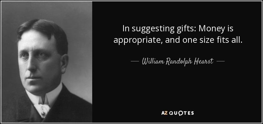 In suggesting gifts: Money is appropriate, and one size fits all. - William Randolph Hearst