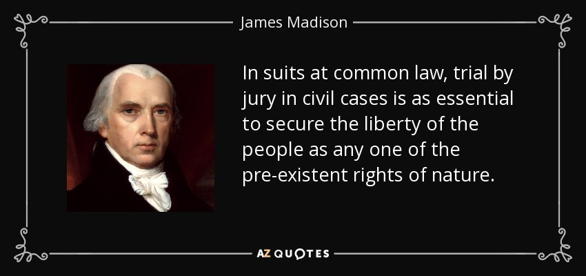 In suits at common law, trial by jury in civil cases is as essential to secure the liberty of the people as any one of the pre-existent rights of nature. - James Madison