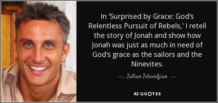 In 'Surprised by Grace: God's Relentless Pursuit of Rebels,' I retell the story of Jonah and show how Jonah was just as much in need of God's grace as the sailors and the Ninevites. - Tullian Tchividjian