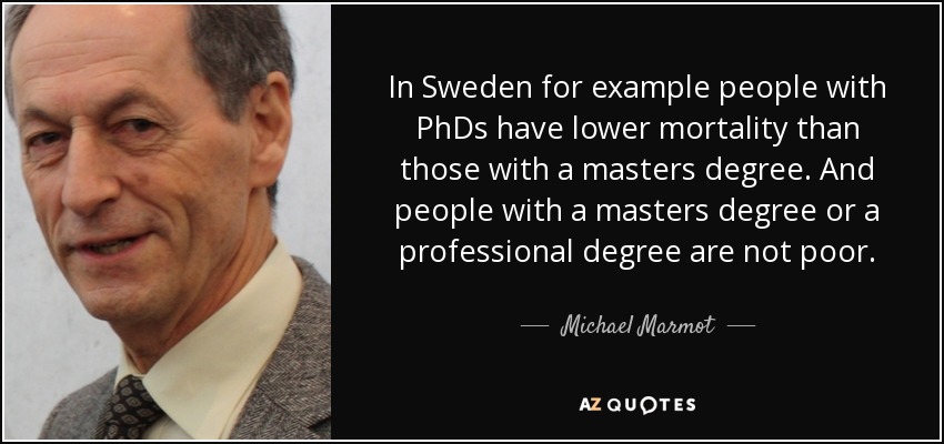 In Sweden for example people with PhDs have lower mortality than those with a masters degree. And people with a masters degree or a professional degree are not poor. - Michael Marmot