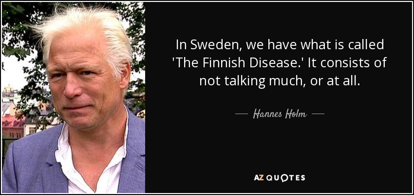 In Sweden, we have what is called 'The Finnish Disease.' It consists of not talking much, or at all. - Hannes Holm