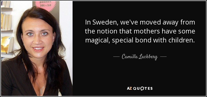 In Sweden, we've moved away from the notion that mothers have some magical, special bond with children. - Camilla Lackberg