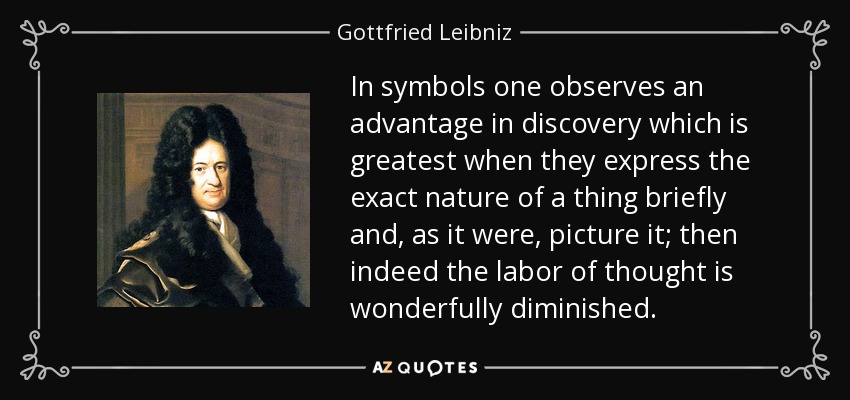 In symbols one observes an advantage in discovery which is greatest when they express the exact nature of a thing briefly and, as it were, picture it; then indeed the labor of thought is wonderfully diminished. - Gottfried Leibniz