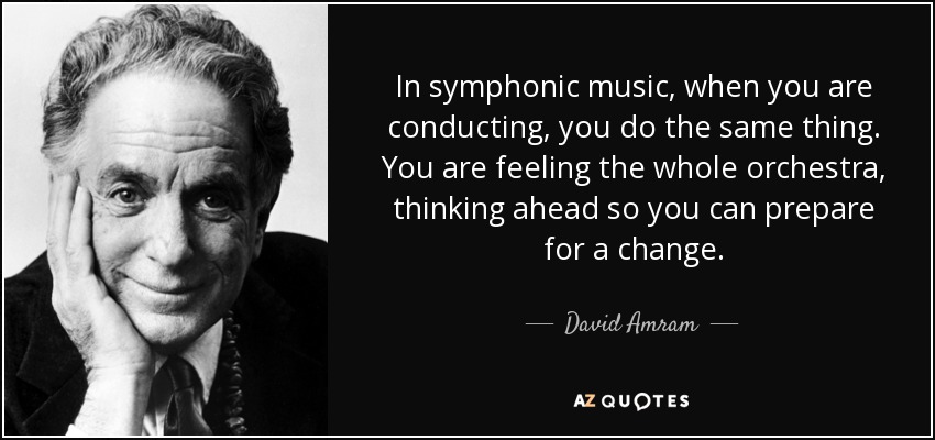 In symphonic music, when you are conducting, you do the same thing. You are feeling the whole orchestra, thinking ahead so you can prepare for a change. - David Amram