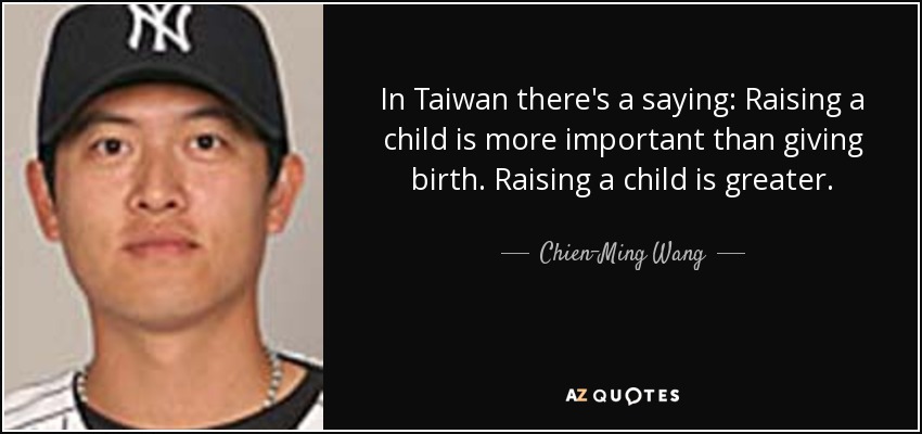 In Taiwan there's a saying: Raising a child is more important than giving birth. Raising a child is greater. - Chien-Ming Wang