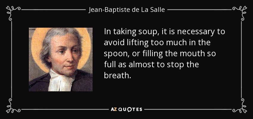 In taking soup, it is necessary to avoid lifting too much in the spoon, or filling the mouth so full as almost to stop the breath. - Jean-Baptiste de La Salle