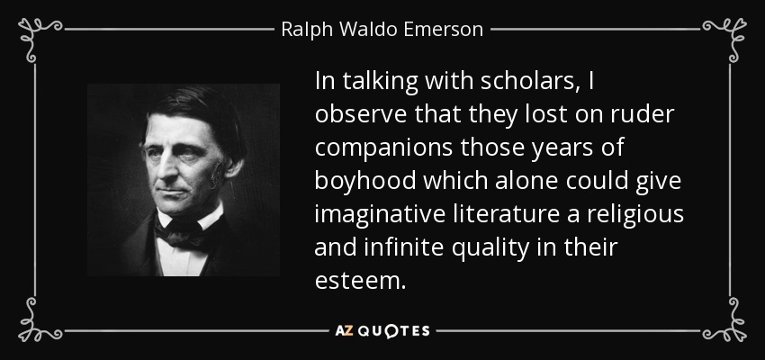 In talking with scholars, I observe that they lost on ruder companions those years of boyhood which alone could give imaginative literature a religious and infinite quality in their esteem. - Ralph Waldo Emerson