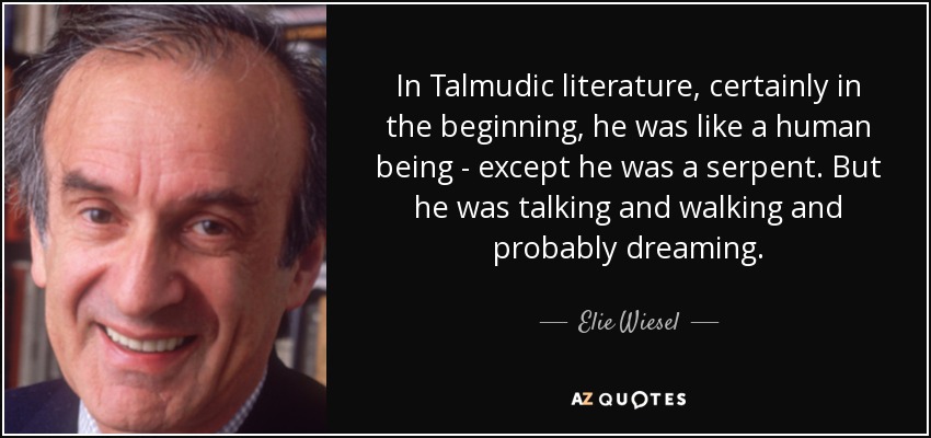 In Talmudic literature, certainly in the beginning, he was like a human being - except he was a serpent. But he was talking and walking and probably dreaming. - Elie Wiesel