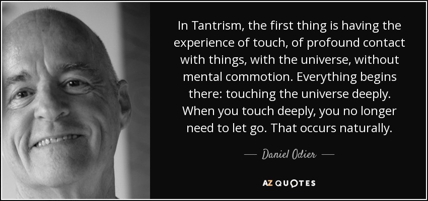 In Tantrism, the first thing is having the experience of touch, of profound contact with things, with the universe, without mental commotion. Everything begins there: touching the universe deeply. When you touch deeply, you no longer need to let go. That occurs naturally. - Daniel Odier