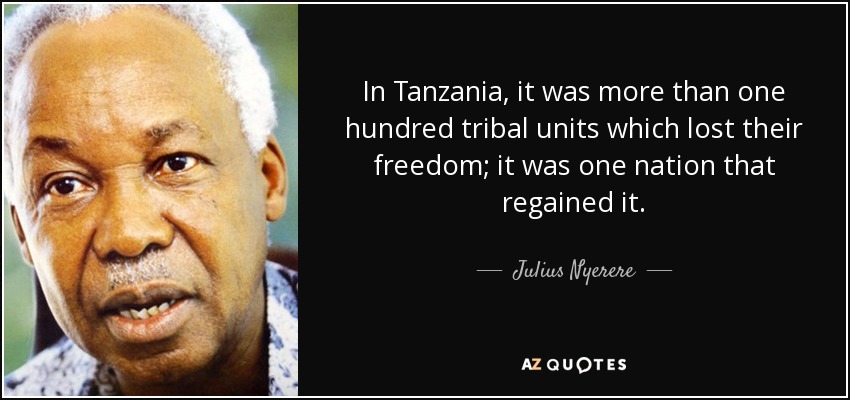 In Tanzania, it was more than one hundred tribal units which lost their freedom; it was one nation that regained it. - Julius Nyerere