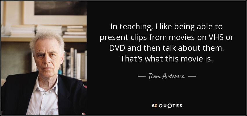 In teaching, I like being able to present clips from movies on VHS or DVD and then talk about them. That's what this movie is. - Thom Andersen