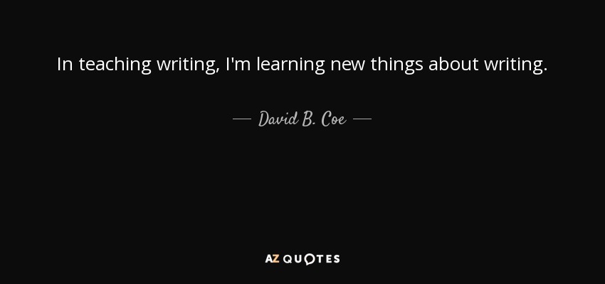 In teaching writing, I'm learning new things about writing. - David B. Coe