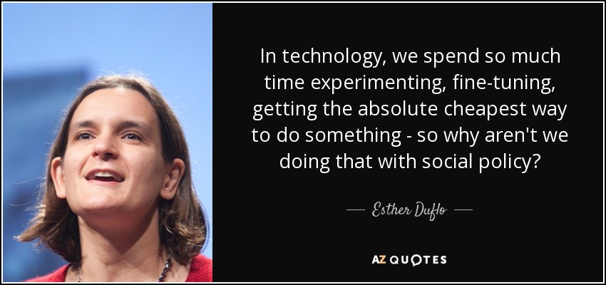 In technology, we spend so much time experimenting, fine-tuning, getting the absolute cheapest way to do something - so why aren't we doing that with social policy? - Esther Duflo