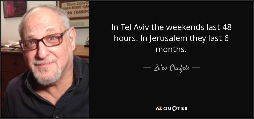 In Tel Aviv the weekends last 48 hours. In Jerusalem they last 6 months. - Ze'ev Chafets