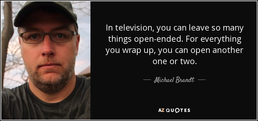 In television, you can leave so many things open-ended. For everything you wrap up, you can open another one or two. - Michael Brandt