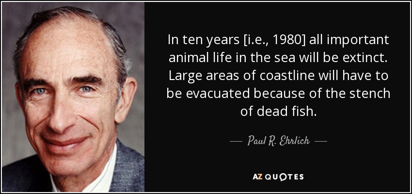 In ten years [i.e., 1980] all important animal life in the sea will be extinct. Large areas of coastline will have to be evacuated because of the stench of dead fish. - Paul R. Ehrlich