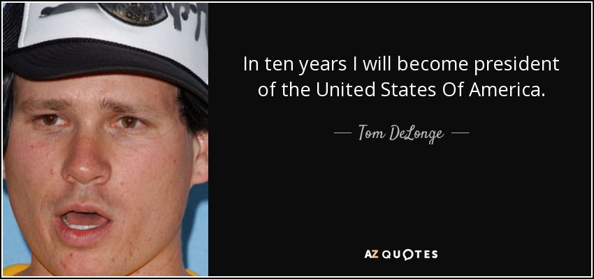 In ten years I will become president of the United States Of America. - Tom DeLonge