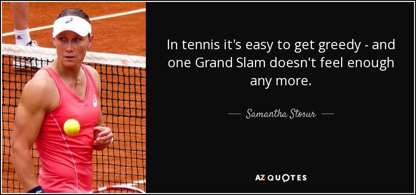 In tennis it's easy to get greedy - and one Grand Slam doesn't feel enough any more. - Samantha Stosur