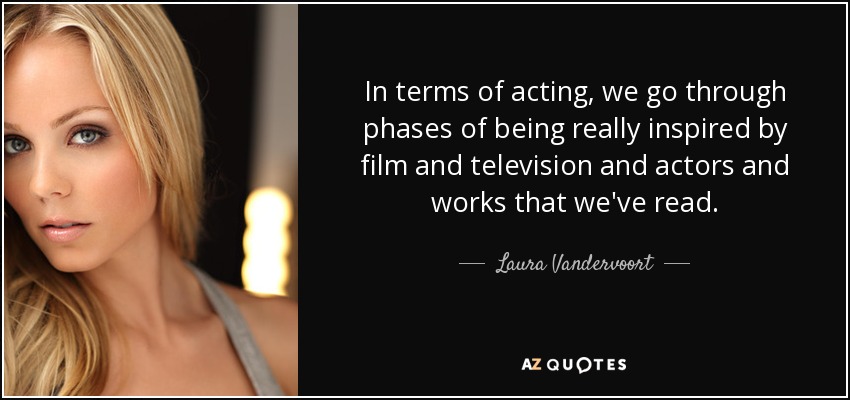 In terms of acting, we go through phases of being really inspired by film and television and actors and works that we've read. - Laura Vandervoort