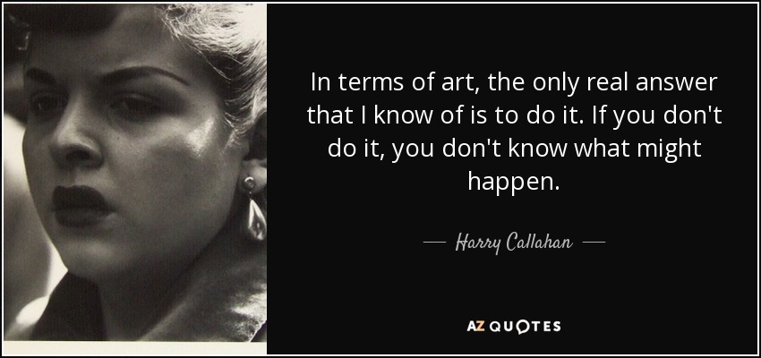 In terms of art, the only real answer that I know of is to do it. If you don't do it, you don't know what might happen. - Harry Callahan