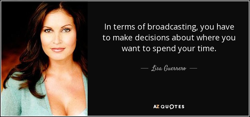 In terms of broadcasting, you have to make decisions about where you want to spend your time. - Lisa Guerrero