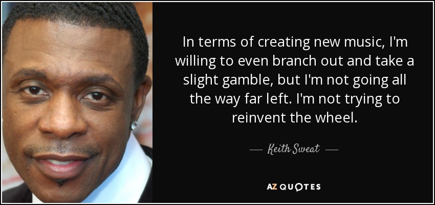 In terms of creating new music, I'm willing to even branch out and take a slight gamble, but I'm not going all the way far left. I'm not trying to reinvent the wheel. - Keith Sweat