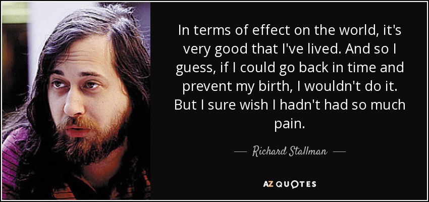 In terms of effect on the world, it's very good that I've lived. And so I guess, if I could go back in time and prevent my birth, I wouldn't do it. But I sure wish I hadn't had so much pain. - Richard Stallman