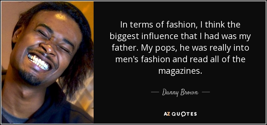 In terms of fashion, I think the biggest influence that I had was my father. My pops, he was really into men's fashion and read all of the magazines. - Danny Brown