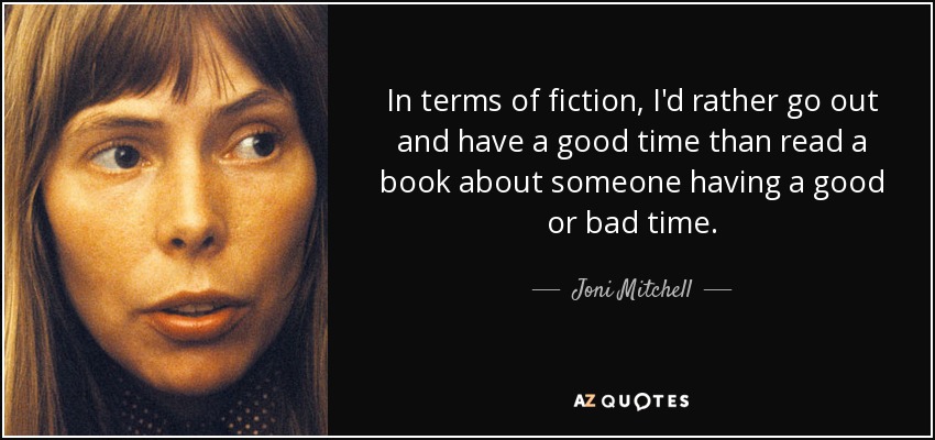 In terms of fiction, I'd rather go out and have a good time than read a book about someone having a good or bad time. - Joni Mitchell