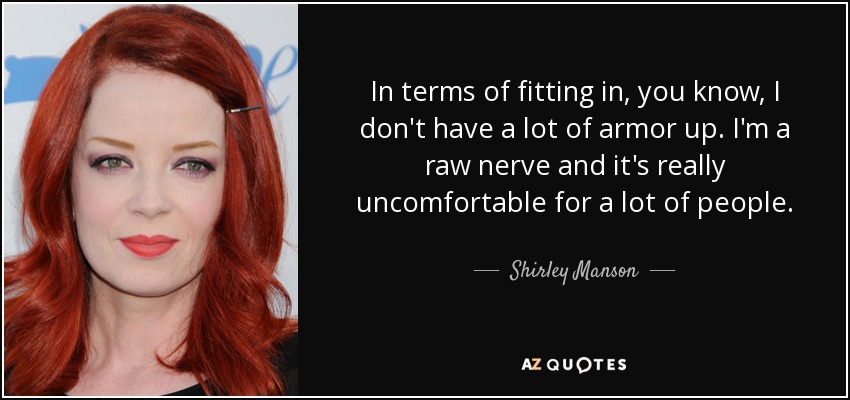 In terms of fitting in, you know, I don't have a lot of armor up. I'm a raw nerve and it's really uncomfortable for a lot of people. - Shirley Manson