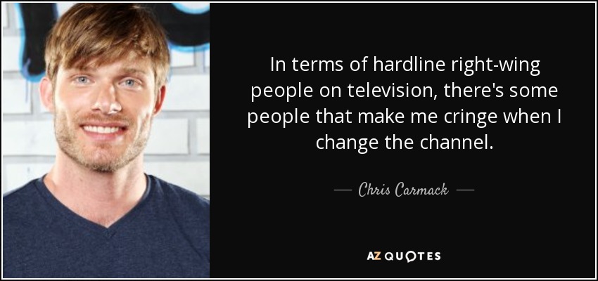 In terms of hardline right-wing people on television, there's some people that make me cringe when I change the channel. - Chris Carmack