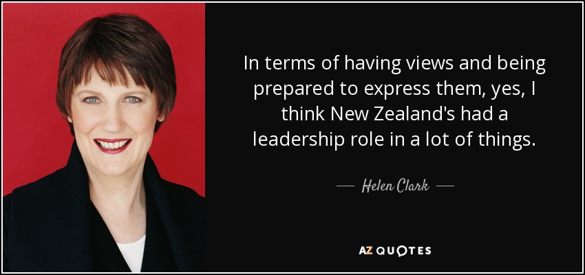 In terms of having views and being prepared to express them, yes, I think New Zealand's had a leadership role in a lot of things. - Helen Clark