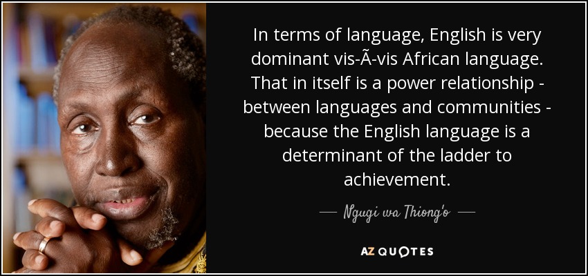 In terms of language, English is very dominant vis-Ã-vis African language. That in itself is a power relationship - between languages and communities - because the English language is a determinant of the ladder to achievement. - Ngugi wa Thiong'o