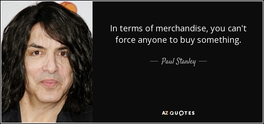 In terms of merchandise, you can't force anyone to buy something. - Paul Stanley